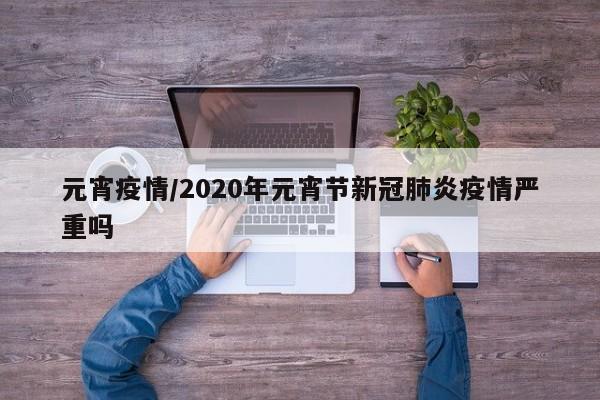 元宵疫情/2020年元宵节新冠肺炎疫情严重吗