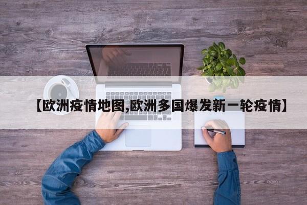 【欧洲疫情地图,欧洲多国爆发新一轮疫情】