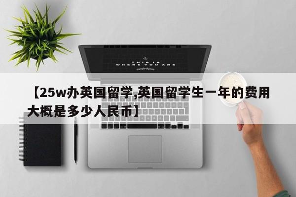 【25w办英国留学,英国留学生一年的费用大概是多少人民币】