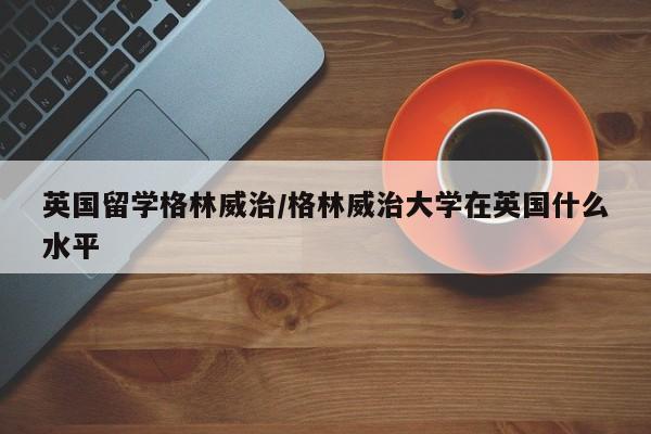 英国留学格林威治/格林威治大学在英国什么水平
