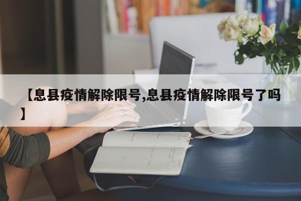 【息县疫情解除限号,息县疫情解除限号了吗】