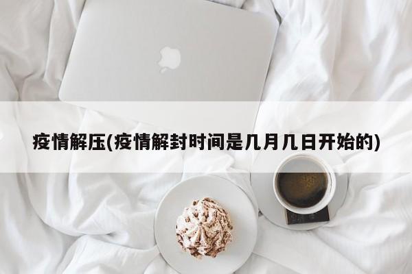 疫情解压(疫情解封时间是几月几日开始的)