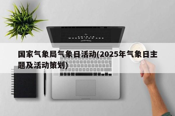 国家气象局气象日活动(2025年气象日主题及活动策划)