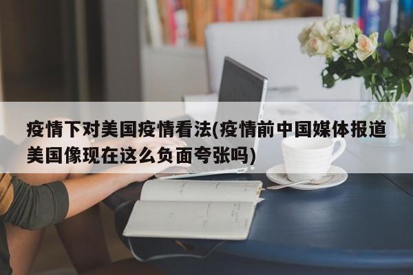 疫情下对美国疫情看法(疫情前中国媒体报道美国像现在这么负面夸张吗)