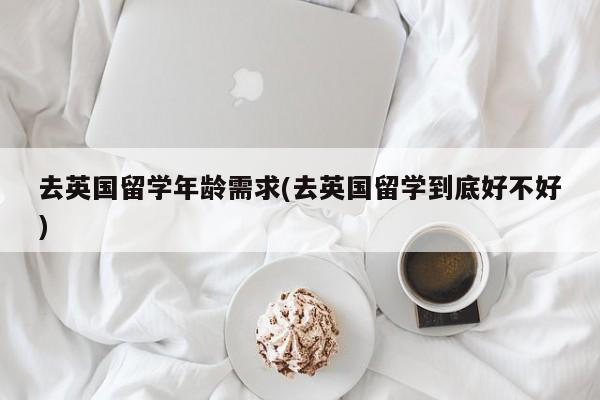 去英国留学年龄需求(去英国留学到底好不好)