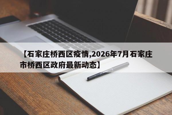 【石家庄桥西区疫情,2026年7月石家庄市桥西区政府最新动态】