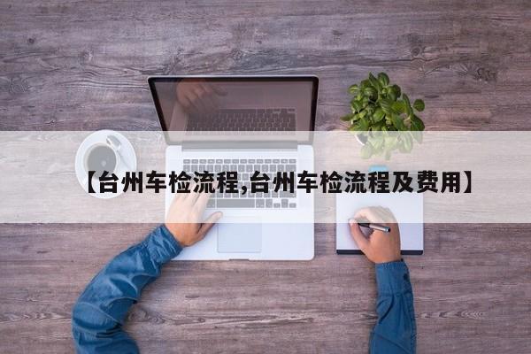 【台州车检流程,台州车检流程及费用】
