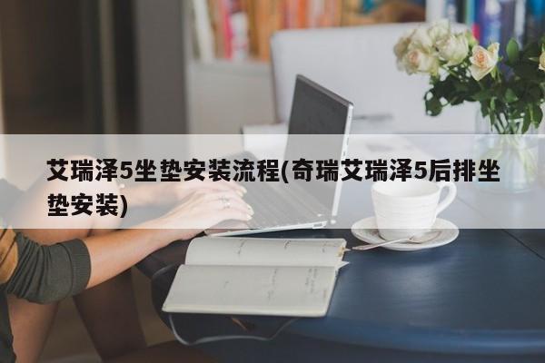 艾瑞泽5坐垫安装流程(奇瑞艾瑞泽5后排坐垫安装)