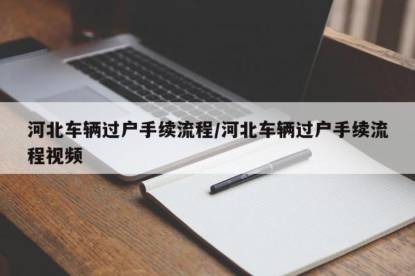 河北车辆过户手续流程/河北车辆过户手续流程视频