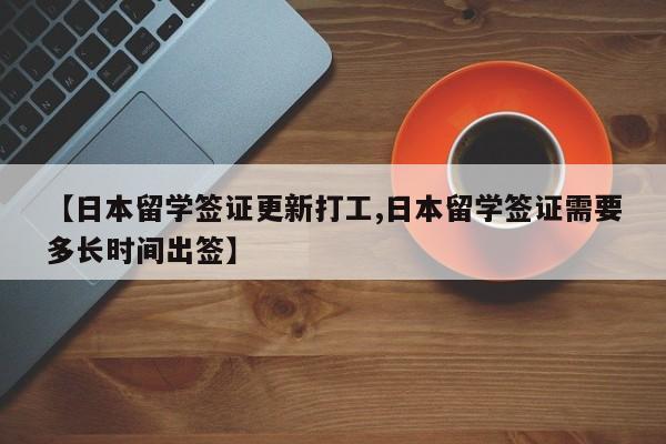 【日本留学签证更新打工,日本留学签证需要多长时间出签】