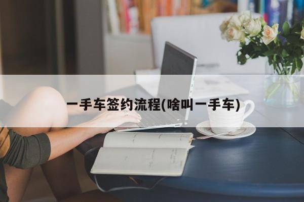 一手车签约流程(啥叫一手车)