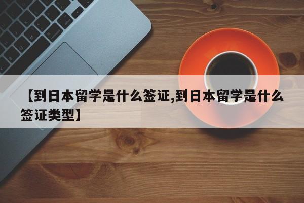 【到日本留学是什么签证,到日本留学是什么签证类型】