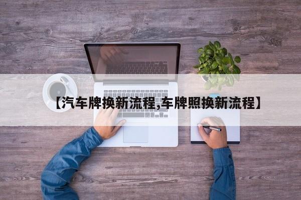 【汽车牌换新流程,车牌照换新流程】