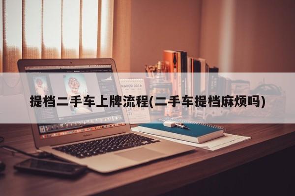 提档二手车上牌流程(二手车提档麻烦吗)