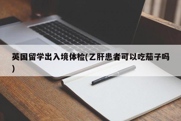 英国留学出入境体检(乙肝患者可以吃茄子吗)