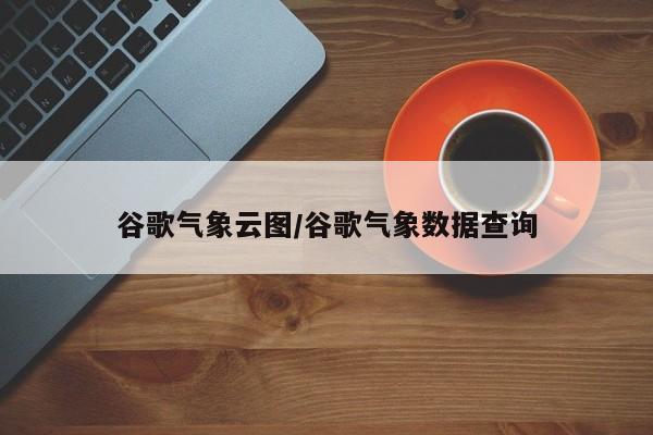 谷歌气象云图/谷歌气象数据查询
