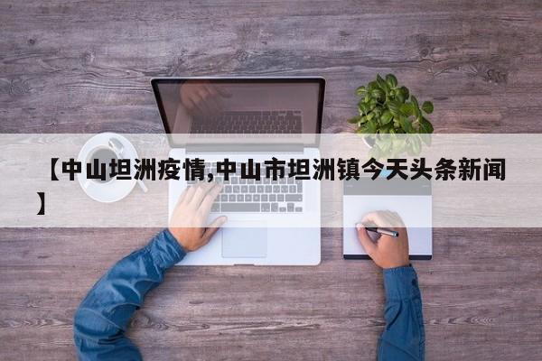 【中山坦洲疫情,中山市坦洲镇今天头条新闻】