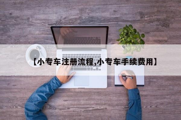 【小专车注册流程,小专车手续费用】