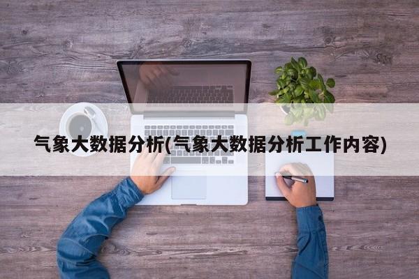 气象大数据分析(气象大数据分析工作内容)