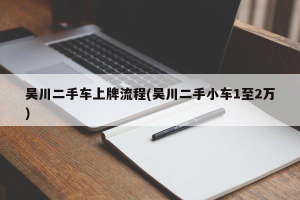 吴川二手车上牌流程(吴川二手小车1至2万)