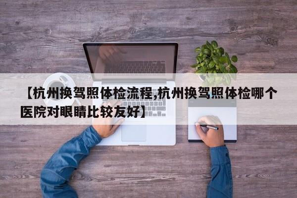 【杭州换驾照体检流程,杭州换驾照体检哪个医院对眼睛比较友好】