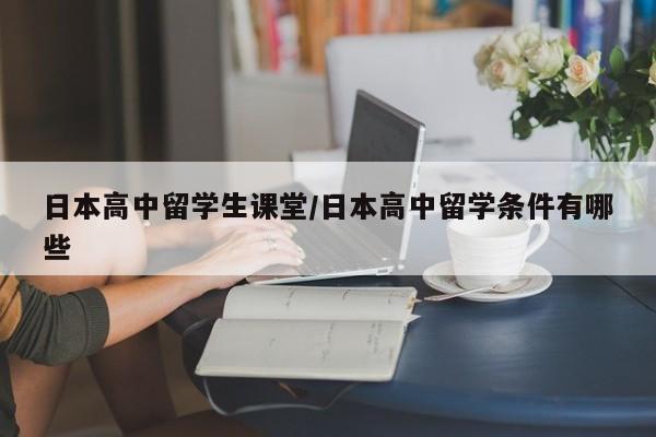 日本高中留学生课堂/日本高中留学条件有哪些