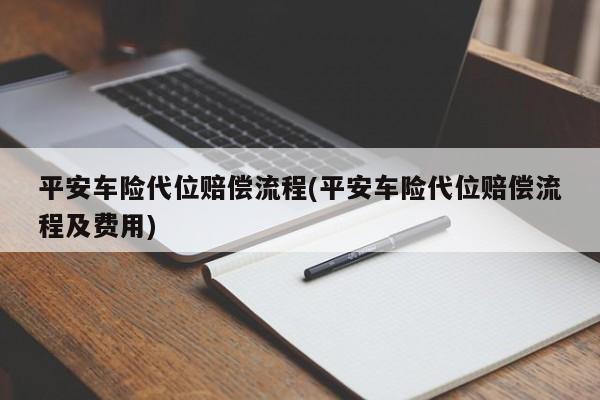 平安车险代位赔偿流程(平安车险代位赔偿流程及费用)