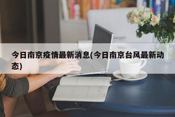 今日南京疫情最新消息(今日南京台风最新动态)