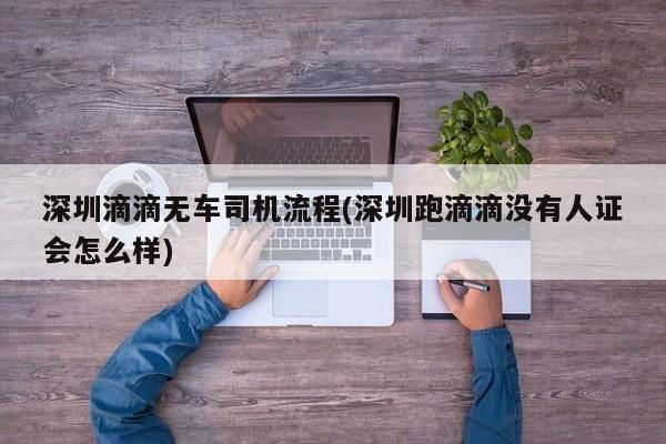 深圳滴滴无车司机流程(深圳跑滴滴没有人证会怎么样)