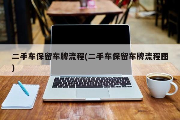 二手车保留车牌流程(二手车保留车牌流程图)
