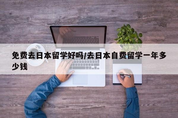 免费去日本留学好吗/去日本自费留学一年多少钱
