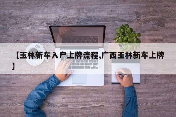 【玉林新车入户上牌流程,广西玉林新车上牌】