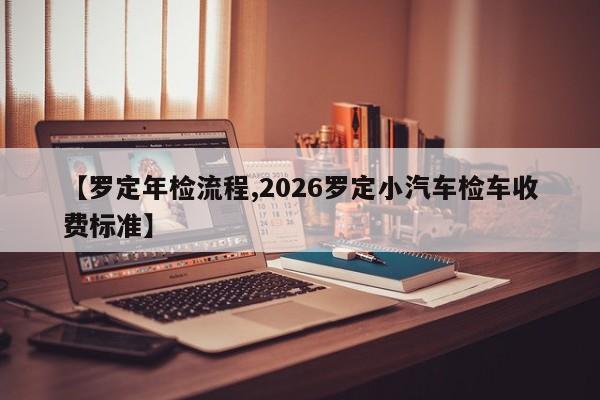 【罗定年检流程,2026罗定小汽车检车收费标准】