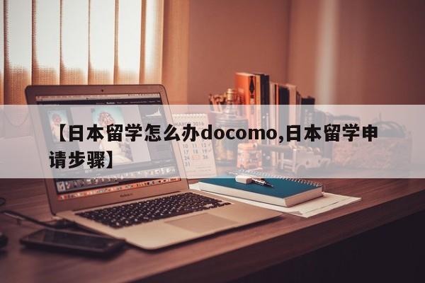 【日本留学怎么办docomo,日本留学申请步骤】