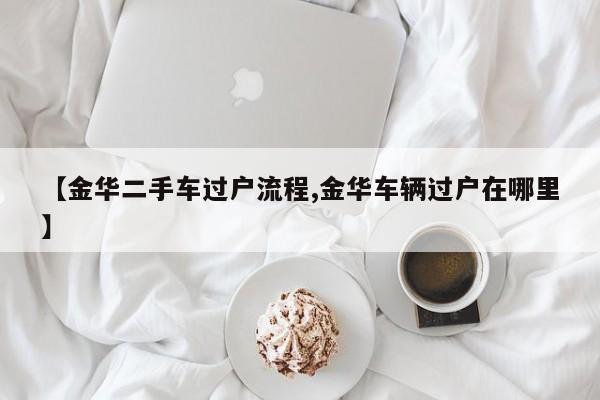 【金华二手车过户流程,金华车辆过户在哪里】