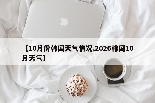 【10月份韩国天气情况,2026韩国10月天气】