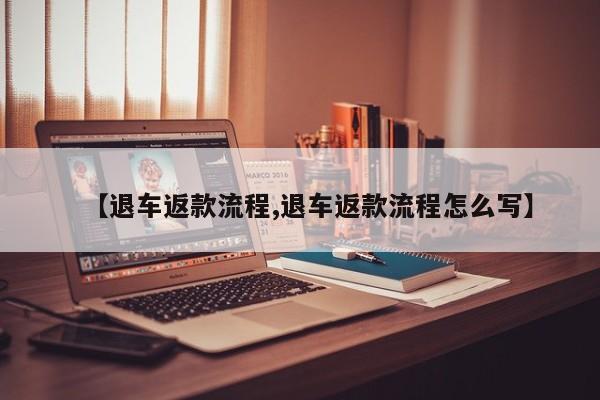 【退车返款流程,退车返款流程怎么写】