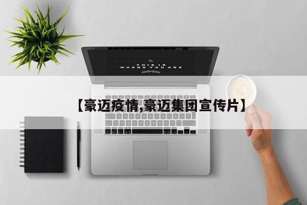 【豪迈疫情,豪迈集团宣传片】