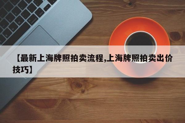 【最新上海牌照拍卖流程,上海牌照拍卖出价技巧】