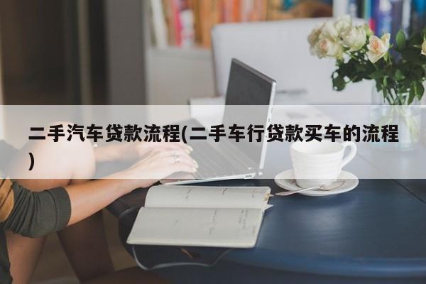二手汽车贷款流程(二手车行贷款买车的流程)