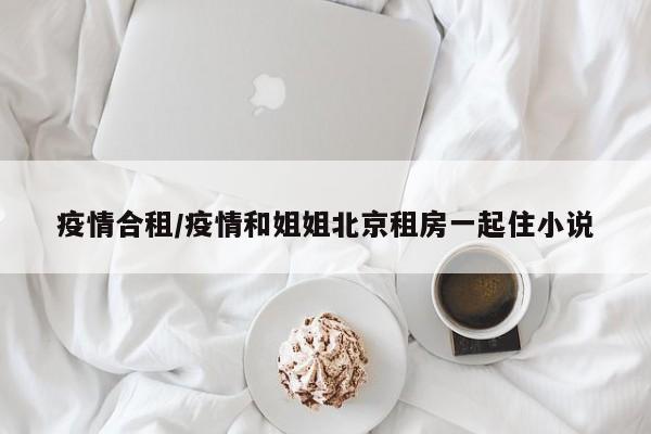 疫情合租/疫情和姐姐北京租房一起住小说