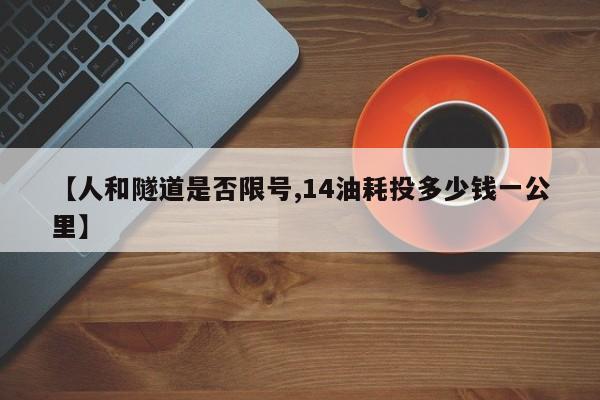 【人和隧道是否限号,14油耗投多少钱一公里】