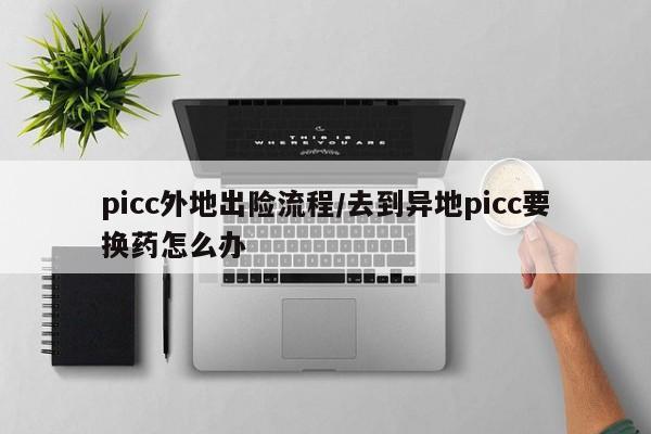 picc外地出险流程/去到异地picc要换药怎么办