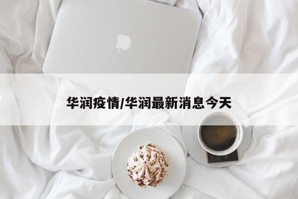 华润疫情/华润最新消息今天