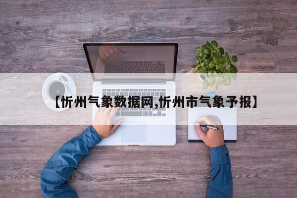 【忻州气象数据网,忻州市气象予报】