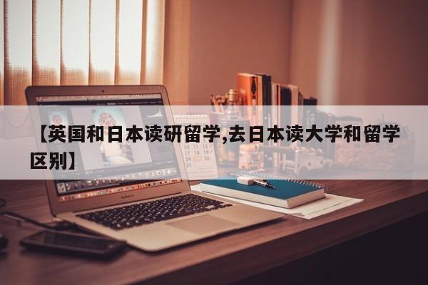 【英国和日本读研留学,去日本读大学和留学区别】