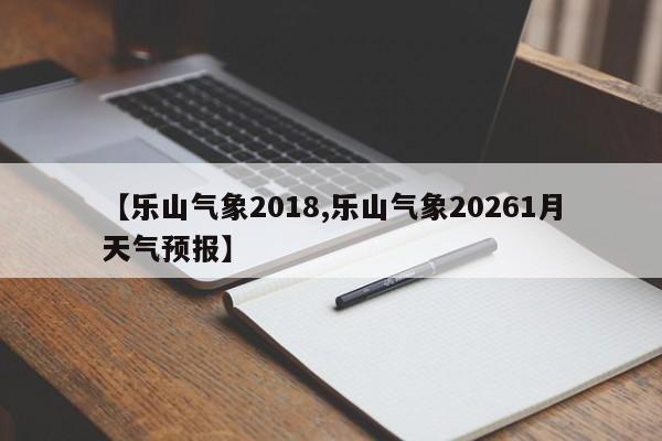 【乐山气象2018,乐山气象20261月天气预报】