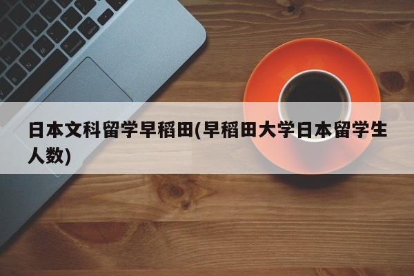 日本文科留学早稻田(早稻田大学日本留学生人数)