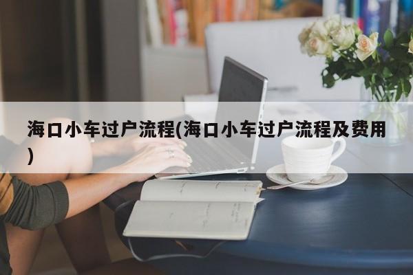 海口小车过户流程(海口小车过户流程及费用)