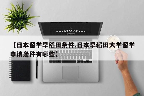 【日本留学早稻田条件,日本早稻田大学留学申请条件有哪些】